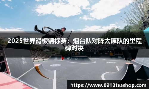 2025世界滑板锦标赛：烟台队对阵太原队的里程碑对决